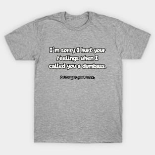 I'm sorry I hurt your feelings when I called you a dumbass... T-Shirt